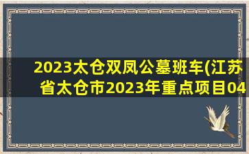 2023太仓双凤公墓班车(江苏省太仓市2023年重点项目04)