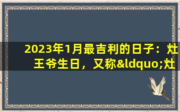 2023年1月最吉利的日子：灶王爷生日，又称“灶王节”。