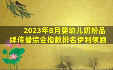 2023年8月婴幼儿奶粉品牌传播综合指数排名伊利领跑