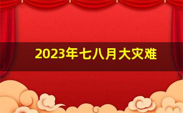 2023年七八月大灾难