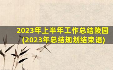 2023年上半年工作总结陵园(2023年总结规划结束语)
