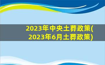 2023年中央土葬政策(2023年6月土葬政策)