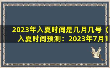 2023年入夏时间是几月几号（入夏时间预测：2023年7月12日）