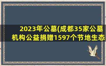 2023年公墓(成都35家公墓机构公益捐赠1597个节地生态葬位)