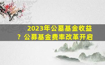 2023年公墓基金收益？公募基金费率改革开启