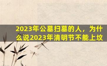 2023年公墓扫墓的人，为什么说2023年清明节不能上坟