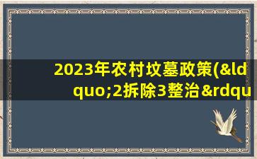 2023年农村坟墓政策(“2拆除3整治”或将重启那老旧坟头怎么办)