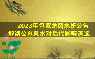 2023年包双龙风水班公告解读公墓风水对后代影响深远