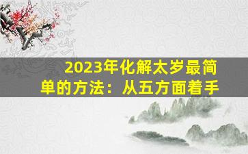 2023年化解太岁最简单的方法：从五方面着手