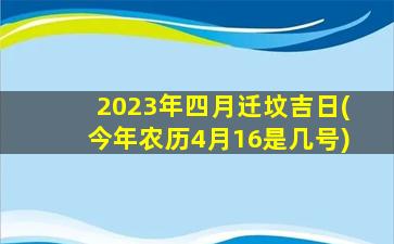 2023年四月迁坟吉日(今年农历4月16是几号)