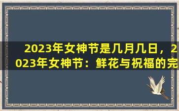 2023年女神节是几月几日，2023年女神节：鲜花与祝福的完美结合
