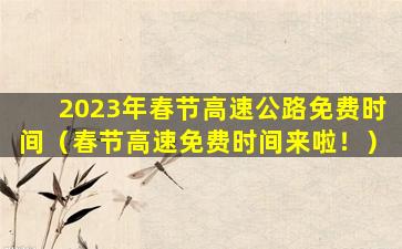 2023年春节高速公路免费时间（春节高速免费时间来啦！）