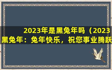 2023年是黑兔年吗（2023黑兔年：兔年快乐，祝您事业腾跃！）