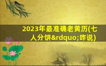 2023年最准确老黄历(七人分饼”咋说)