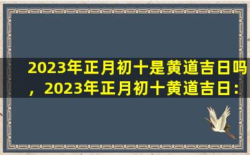2023年正月初十是黄道吉日吗，2023年正月初十黄道吉日：确定与传统习俗的缘分
