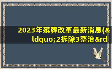 2023年殡葬改革最新消息(“2拆除3整治”或将重启那老旧坟头怎么办)