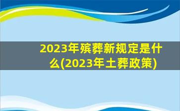 2023年殡葬新规定是什么(2023年土葬政策)