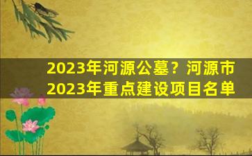 2023年河源公墓？河源市2023年重点建设项目名单