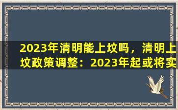 2023年清明能上坟吗，清明上坟政策调整：2023年起或将实行全面禁止