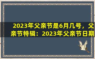 2023年父亲节是6月几号，父亲节特辑：2023年父亲节日期及活动安排