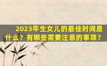 2023年生女儿的最佳时间是什么？有哪些需要注意的事项？