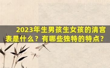 2023年生男孩生女孩的清宫表是什么？有哪些独特的特点？