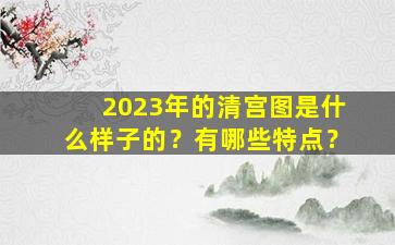2023年的清宫图是什么样子的？有哪些特点？
