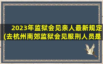 2023年监狱会见亲人最新规定(去杭州南郊监狱会见服刑人员是否要核酸)