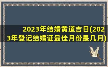 2023年结婚黄道吉日(2023年登记结婚证最佳月份是几月)
