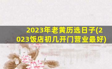 2023年老黄历选日子(2023饭店初几开门营业最好)