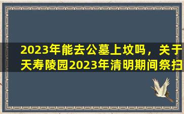 2023年能去公墓上坟吗，关于天寿陵园2023年清明期间祭扫班车恢复运营的公告