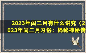 2023年闰二月有什么讲究（2023年闰二月习俗：揭秘神秘传统与数字背后的故事）