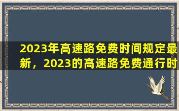 2023年高速路免费时间规定最新，2023的高速路免费通行时间规定最新发布：元旦、春节将可免费通行