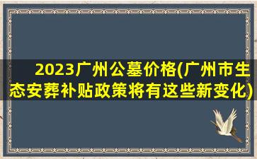 2023广州公墓价格(广州市生态安葬补贴政策将有这些新变化)