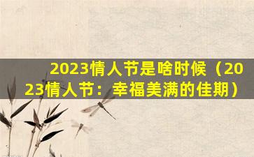 2023情人节是啥时候（2023情人节：幸福美满的佳期）