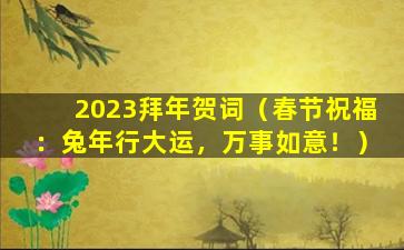 2023拜年贺词（春节祝福：兔年行大运，万事如意！）
