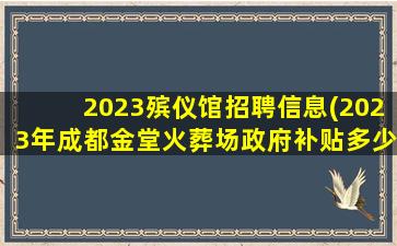 2023殡仪馆招聘信息(2023年成都金堂火葬场政府补贴多少钱)
