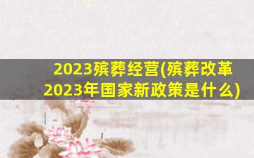 2023殡葬经营(殡葬改革2023年国家新政策是什么)