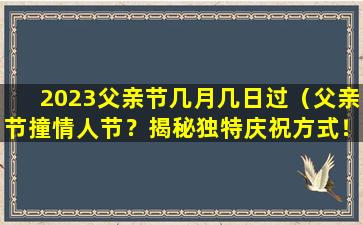 2023父亲节几月几日过（父亲节撞情人节？揭秘独特庆祝方式！）