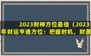 2023财神方位最佳（2023年财运亨通方位：把握时机，财源滚滚来）