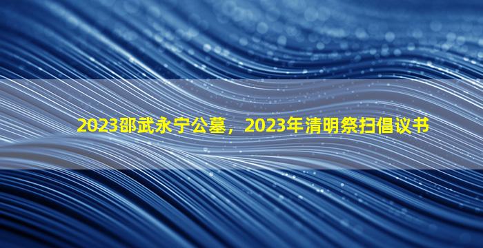 2023邵武永宁公墓，2023年清明祭扫倡议书