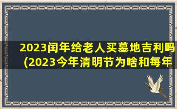 2023闰年给老人买墓地吉利吗(2023今年清明节为啥和每年不同)