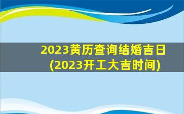 2023黄历查询结婚吉日(2023开工大吉时间)