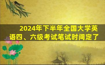 2024年下半年全国大学英语四、六级考试笔试时间定了