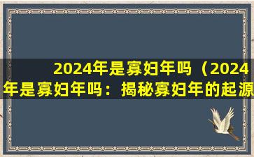 2024年是寡妇年吗（2024年是寡妇年吗：揭秘寡妇年的起源与传统寓意）