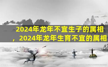2024年龙年不宜生子的属相，2024年龙年生育不宜的属相