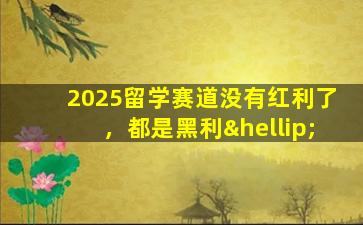 2025留学赛道没有红利了，都是黑利…