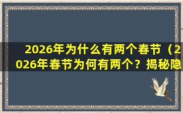2026年为什么有两个春节（2026年春节为何有两个？揭秘隐藏在其中的秘密）