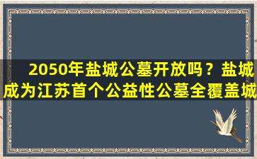 2050年盐城公墓开放吗？盐城成为江苏首个公益性公墓全覆盖城市