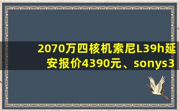 2070万四核机索尼L39h延安报价4390元、sonys39h报价